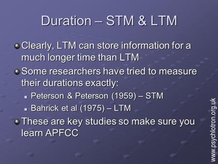 Duration – STM & LTM Clearly, LTM can store information for a much longer time than LTM Some researchers have tried to measure their durations exactly: