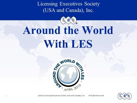 ©2015 Licensing Executives Society (USA and Canada), Inc. All Rights Reserved Licensing Executives Society (USA and Canada), Inc. Around the World With.