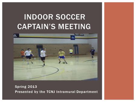 Spring 2013 Presented by the TCNJ Intramural Department INDOOR SOCCER CAPTAIN’S MEETING.