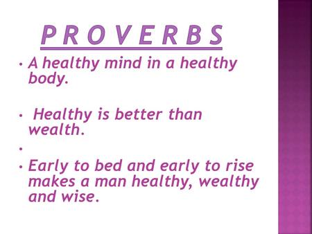 A healthy mind in a healthy body. Healthy is better than wealth. Early to bed and early to rise makes a man healthy, wealthy and wise.