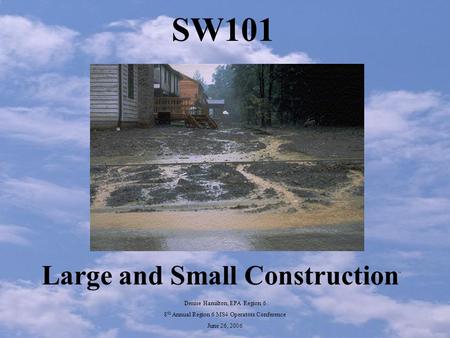 SW101 Large and Small Construction Denise Hamilton, EPA Region 6 8 th Annual Region 6 MS4 Operators Conference June 26, 2006.