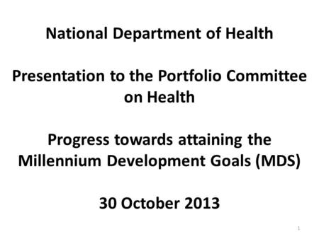 National Department of Health Presentation to the Portfolio Committee on Health Progress towards attaining the Millennium Development Goals (MDS) 30 October.