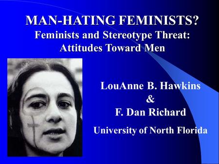 MAN-HATING FEMINISTS? Feminists and Stereotype Threat: Attitudes Toward Men LouAnne B. Hawkins & F. Dan Richard University of North Florida.