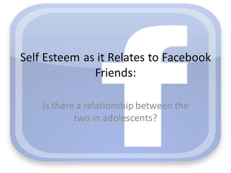 Self Esteem as it Relates to Facebook Friends: Is there a relationship between the two in adolescents?