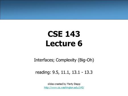 CSE 143 Lecture 6 Interfaces; Complexity (Big-Oh) reading: 9.5, 11.1, 13.1 - 13.3 slides created by Marty Stepp