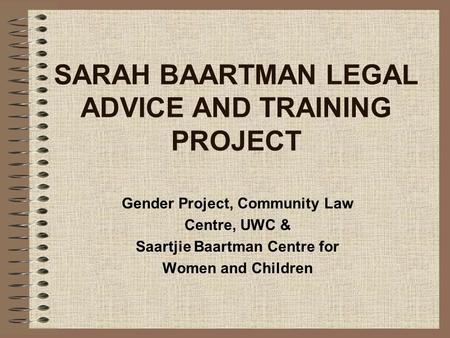SARAH BAARTMAN LEGAL ADVICE AND TRAINING PROJECT Gender Project, Community Law Centre, UWC & Saartjie Baartman Centre for Women and Children.