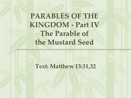 PARABLES OF THE KINGDOM - Part IV The Parable of the Mustard Seed Text: Matthew 13:31,32.