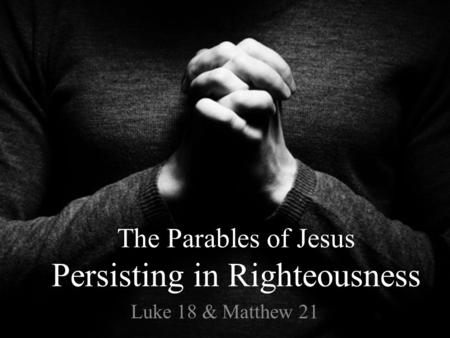 The Parables of Jesus Persisting in Righteousness Luke 18 & Matthew 21.