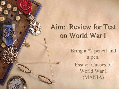 Aim: Review for Test on World War I Bring a #2 pencil and a pen. Essay: Causes of World War I (MANIA)