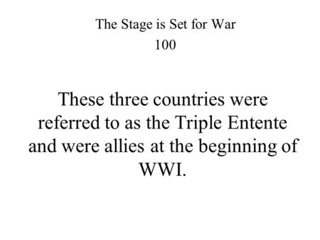 These three countries were referred to as the Triple Entente and were allies at the beginning of WWI. The Stage is Set for War 100.