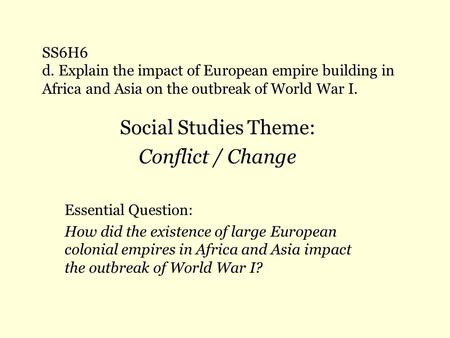SS6H6 d. Explain the impact of European empire building in Africa and Asia on the outbreak of World War I. Social Studies Theme: Conflict / Change Essential.