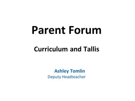 Parent Forum Curriculum and Tallis Ashley Tomlin Deputy Headteacher.