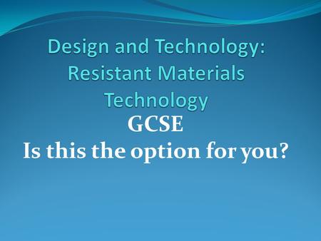 GCSE Is this the option for you?. How the GCSE is assessed: 60% Controlled assessment 60% of the total marks A single design-and-make activity selected.