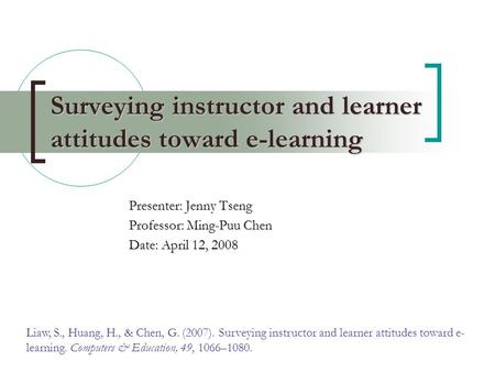 Surveying instructor and learner attitudes toward e-learning Presenter: Jenny Tseng Professor: Ming-Puu Chen Date: April 12, 2008 Liaw, S., Huang, H.,