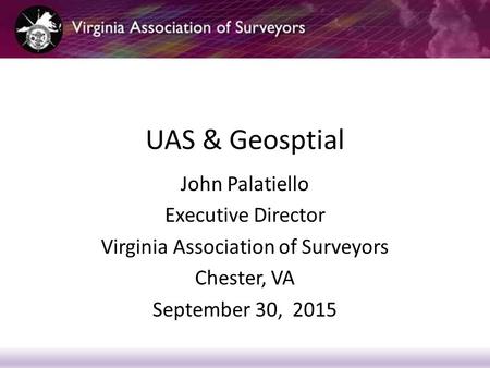 UAS & Geosptial John Palatiello Executive Director Virginia Association of Surveyors Chester, VA September 30, 2015.