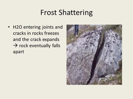 Frost Shattering H2O entering joints and cracks in rocks freezes and the crack expands  rock eventually falls apart.