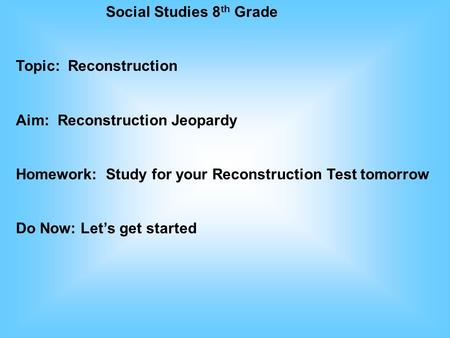 Social Studies 8 th Grade Topic: Reconstruction Aim: Reconstruction Jeopardy Homework: Study for your Reconstruction Test tomorrow Do Now: Let’s get started.