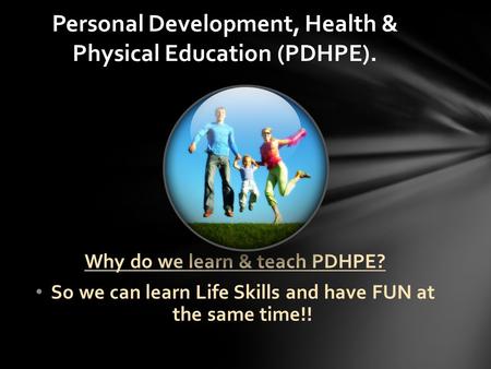 Why do we learn & teach PDHPE? So we can learn Life Skills and have FUN at the same time!! Personal Development, Health & Physical Education (PDHPE).