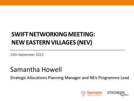 SWIFT NETWORKING MEETING: NEW EASTERN VILLAGES (NEV) 24th September 2015 Samantha Howell Strategic Allocations Planning Manager and NEV Programme Lead.
