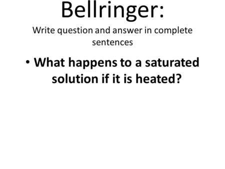 Bellringer: Write question and answer in complete sentences What happens to a saturated solution if it is heated?