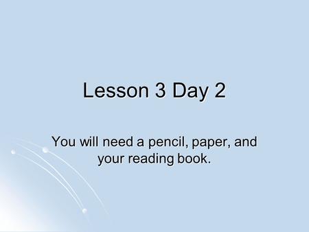 Lesson 3 Day 2 You will need a pencil, paper, and your reading book.