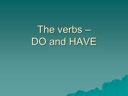 The verbs – DO and HAVE. Do Verbs Rules  Use does with the pronouns he, she, and it, or whenever you mean only one person or thing.  Use do with the.