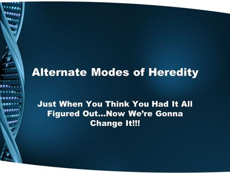 Alternate Modes of Heredity Just When You Think You Had It All Figured Out…Now We’re Gonna Change It!!!