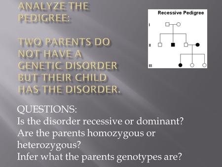 QUESTIONS: Is the disorder recessive or dominant? Are the parents homozygous or heterozygous? Infer what the parents genotypes are?