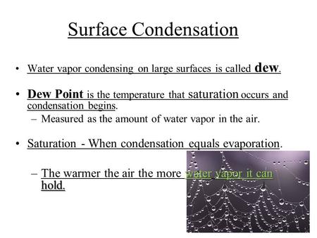 Surface Condensation Water vapor condensing on large surfaces is called dew. Dew Point is the temperature that saturation occurs and condensation begins.