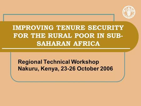 IMPROVING TENURE SECURITY FOR THE RURAL POOR IN SUB- SAHARAN AFRICA Regional Technical Workshop Nakuru, Kenya, 23-26 October 2006.