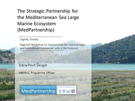 The Strategic Partnership for the Mediterranean Sea Large Marine Ecosystem (MedPartnership) Zagreb, Croatia Regional Workshop on harmonizing the national.