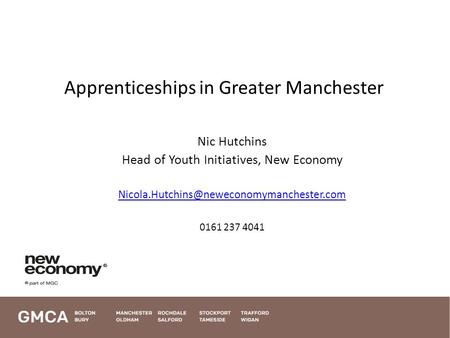 Apprenticeships in Greater Manchester Nic Hutchins Head of Youth Initiatives, New Economy 0161 237 4041 1.