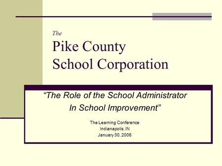 The Pike County School Corporation “The Role of the School Administrator In School Improvement” The Learning Conference Indianapolis, IN January 30, 2006.