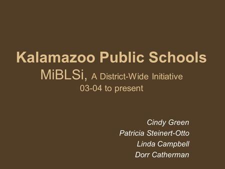 Kalamazoo Public Schools MiBLSi, A District-Wide Initiative 03-04 to present Cindy Green Patricia Steinert-Otto Linda Campbell Dorr Catherman.