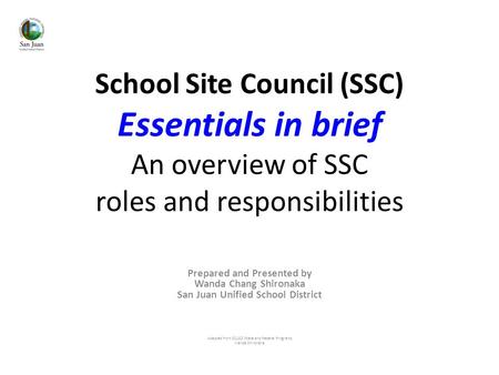 School Site Council (SSC) Essentials in brief An overview of SSC roles and responsibilities Prepared and Presented by Wanda Chang Shironaka San Juan Unified.