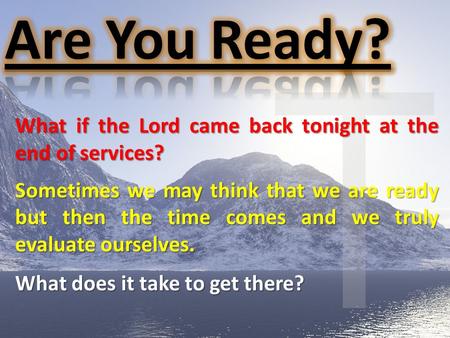 What if the Lord came back tonight at the end of services? Sometimes we may think that we are ready but then the time comes and we truly evaluate ourselves.