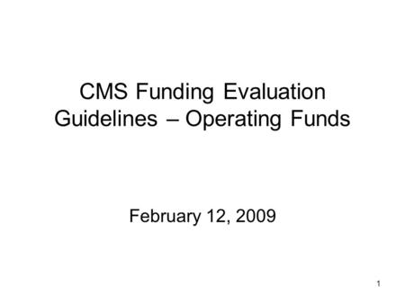 1 CMS Funding Evaluation Guidelines – Operating Funds February 12, 2009.
