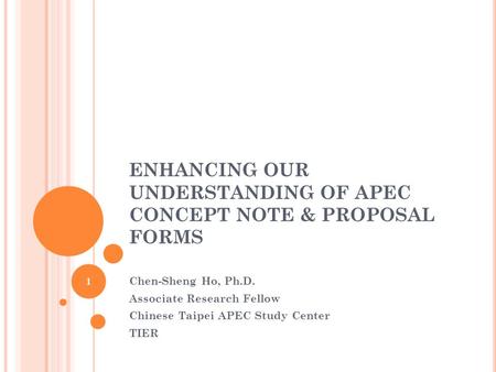 ENHANCING OUR UNDERSTANDING OF APEC CONCEPT NOTE & PROPOSAL FORMS Chen-Sheng Ho, Ph.D. Associate Research Fellow Chinese Taipei APEC Study Center TIER.