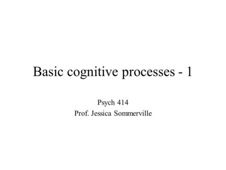 Basic cognitive processes - 1 Psych 414 Prof. Jessica Sommerville.