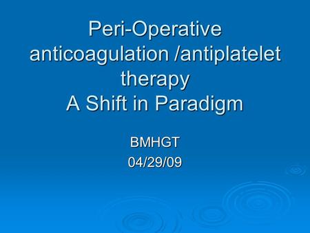Peri-Operative anticoagulation /antiplatelet therapy A Shift in Paradigm BMHGT04/29/09.