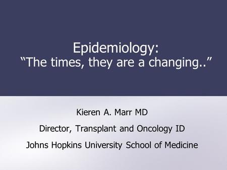 Epidemiology: “The times, they are a changing..” Kieren A. Marr MD Director, Transplant and Oncology ID Johns Hopkins University School of Medicine.