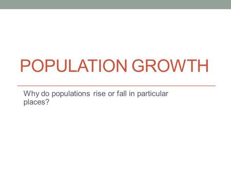 POPULATION GROWTH Why do populations rise or fall in particular places?