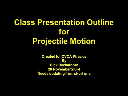 Class Presentation Outline for Projectile Motion Created for CVCA Physics By Dick Heckathorn 28 November 2K+4 Needs updating from short one.
