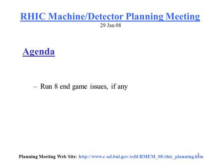 1 RHIC Machine/Detector Planning Meeting 29 Jan 08 Agenda –Run 8 end game issues, if any Planning Meeting Web Site: