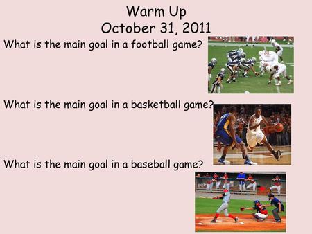 Warm Up October 31, 2011 What is the main goal in a football game? What is the main goal in a basketball game? What is the main goal in a baseball game?