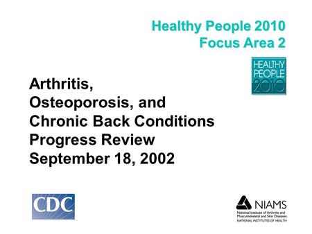 Healthy People 2010 Focus Area 2 Arthritis, Osteoporosis, and Chronic Back Conditions Progress Review September 18, 2002.