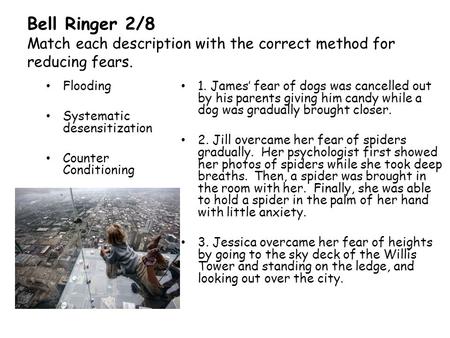 Bell Ringer 2/8 Match each description with the correct method for reducing fears. Flooding Systematic desensitization Counter Conditioning 1. James’ fear.