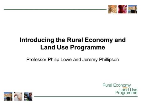 Introducing the Rural Economy and Land Use Programme Professor Philip Lowe and Jeremy Phillipson.