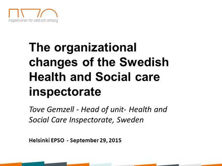 The organizational changes of the Swedish Health and Social care inspectorate Tove Gemzell - Head of unit- Health and Social Care Inspectorate, Sweden.