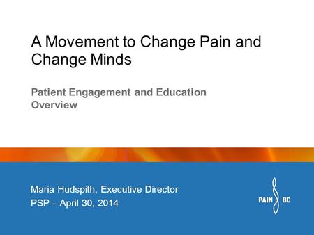A Movement to Change Pain and Change Minds Maria Hudspith, Executive Director PSP – April 30, 2014 Patient Engagement and Education Overview.
